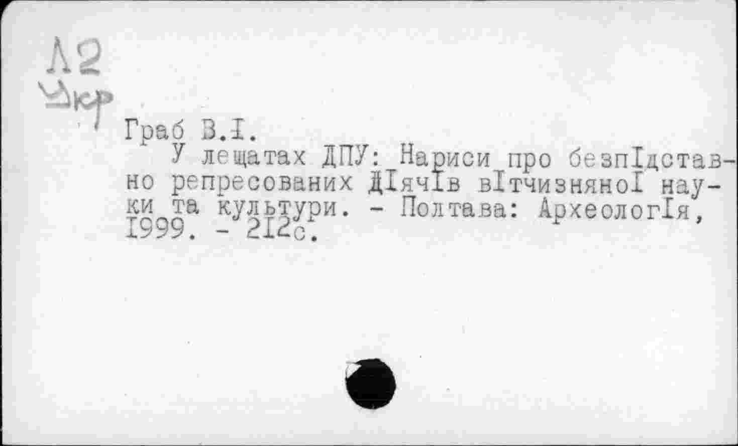 ﻿Граб 3.1.
У лещатах ДПУ: Нариси про безпіщстав но репресованих Діячів вітчизняної науки та культури. - Полтава: Археологія, х999. - 21сс.